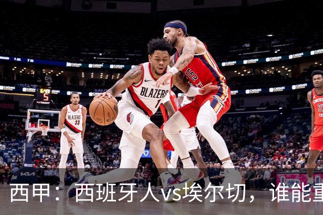 西甲：西班牙人vs埃尔切，谁能重返胜轨？